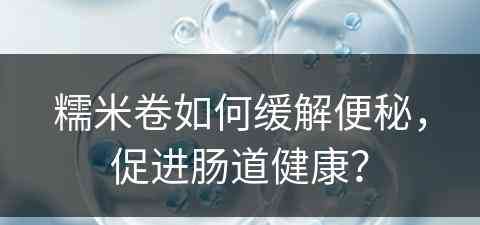 糯米卷如何缓解便秘，促进肠道健康？